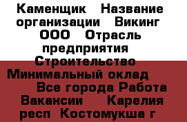 Каменщик › Название организации ­ Викинг, ООО › Отрасль предприятия ­ Строительство › Минимальный оклад ­ 50 000 - Все города Работа » Вакансии   . Карелия респ.,Костомукша г.